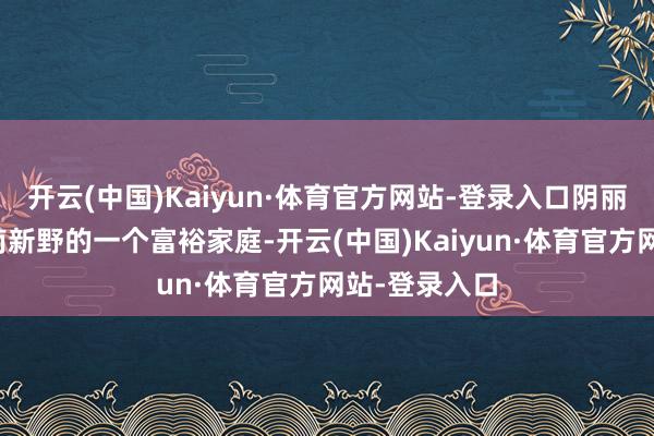 开云(中国)Kaiyun·体育官方网站-登录入口阴丽华出身在河南新野的一个富裕家庭-开云(中国)Kaiyun·体育官方网站-登录入口