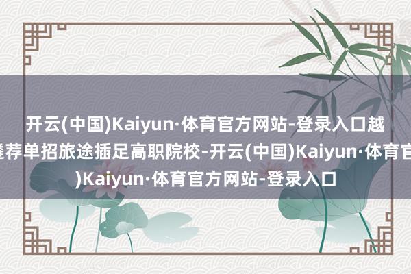 开云(中国)Kaiyun·体育官方网站-登录入口越来越多山东考生遴荐单招旅途插足高职院校-开云(中国)Kaiyun·体育官方网站-登录入口