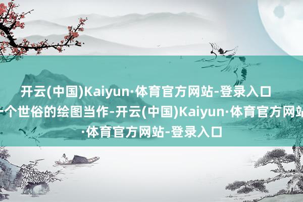 开云(中国)Kaiyun·体育官方网站-登录入口    “这不是一个世俗的绘图当作-开云(中国)Kaiyun·体育官方网站-登录入口