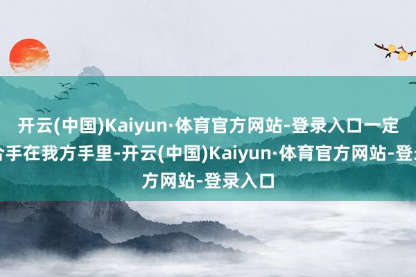 开云(中国)Kaiyun·体育官方网站-登录入口一定要掌合手在我方手里-开云(中国)Kaiyun·体育官方网站-登录入口