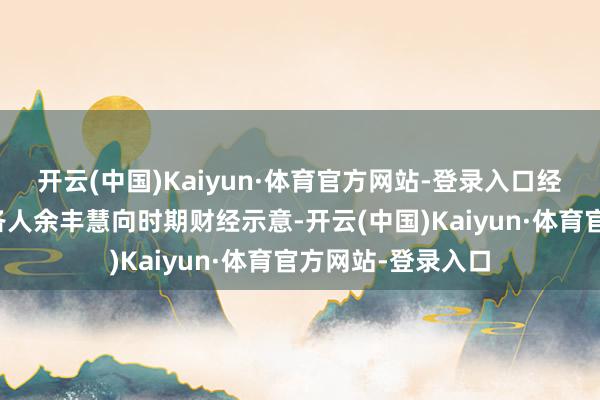 开云(中国)Kaiyun·体育官方网站-登录入口经济学家、新金融各人余丰慧向时期财经示意-开云(中国)Kaiyun·体育官方网站-登录入口