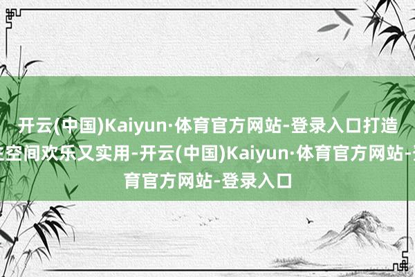 开云(中国)Kaiyun·体育官方网站-登录入口打造出的居住空间欢乐又实用-开云(中国)Kaiyun·体育官方网站-登录入口