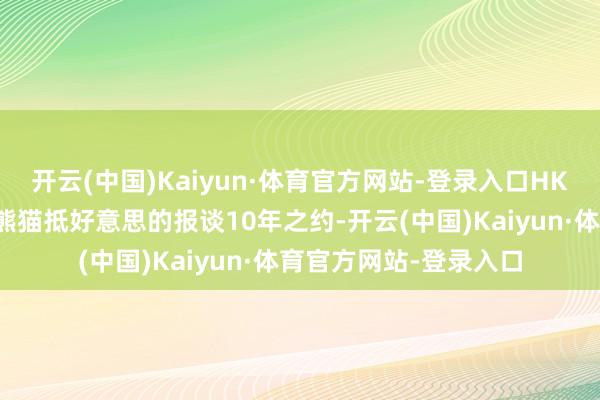 开云(中国)Kaiyun·体育官方网站-登录入口HK等日本媒体关于中国熊猫抵好意思的报谈10年之约-开云(中国)Kaiyun·体育官方网站-登录入口
