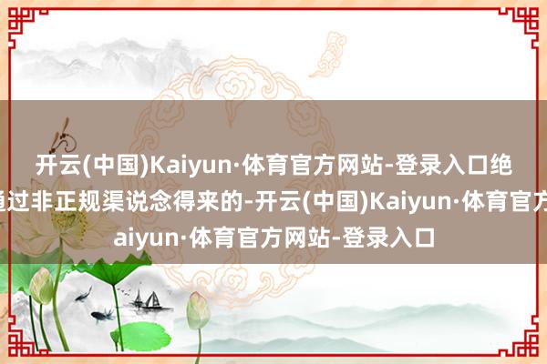 开云(中国)Kaiyun·体育官方网站-登录入口绝大无数王人是通过非正规渠说念得来的-开云(中国)Kaiyun·体育官方网站-登录入口