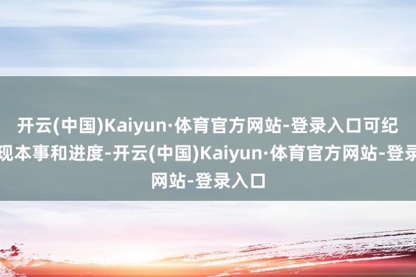 开云(中国)Kaiyun·体育官方网站-登录入口可纪录出现本事和进度-开云(中国)Kaiyun·体育官方网站-登录入口