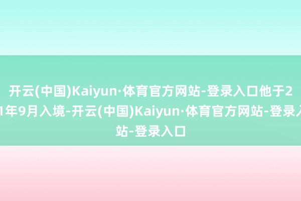 开云(中国)Kaiyun·体育官方网站-登录入口他于2021年9月入境-开云(中国)Kaiyun·体育官方网站-登录入口