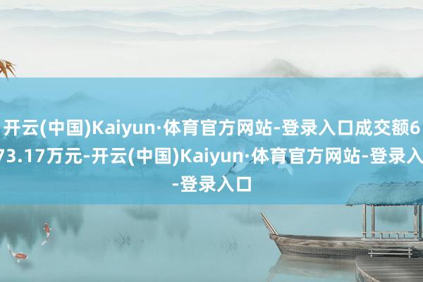 开云(中国)Kaiyun·体育官方网站-登录入口成交额6573.17万元-开云(中国)Kaiyun·体育官方网站-登录入口