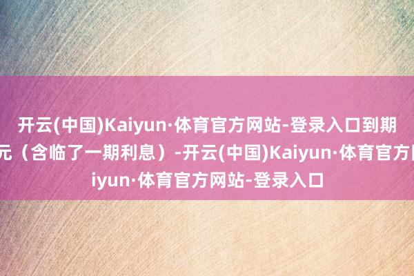 开云(中国)Kaiyun·体育官方网站-登录入口到期赎回价为110元（含临了一期利息）-开云(中国)Kaiyun·体育官方网站-登录入口