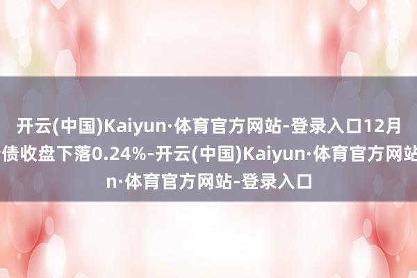 开云(中国)Kaiyun·体育官方网站-登录入口12月8日龙大转债收盘下落0.24%-开云(中国)Kaiyun·体育官方网站-登录入口