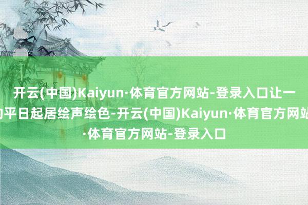 开云(中国)Kaiyun·体育官方网站-登录入口让一家东谈主的平日起居绘声绘色-开云(中国)Kaiyun·体育官方网站-登录入口