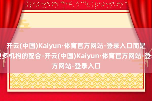 开云(中国)Kaiyun·体育官方网站-登录入口而是要靠更多机构的配合-开云(中国)Kaiyun·体育官方网站-登录入口