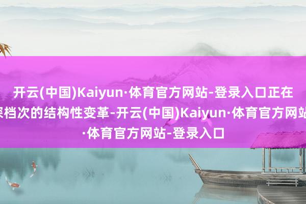开云(中国)Kaiyun·体育官方网站-登录入口正在资历一场深档次的结构性变革-开云(中国)Kaiyun·体育官方网站-登录入口