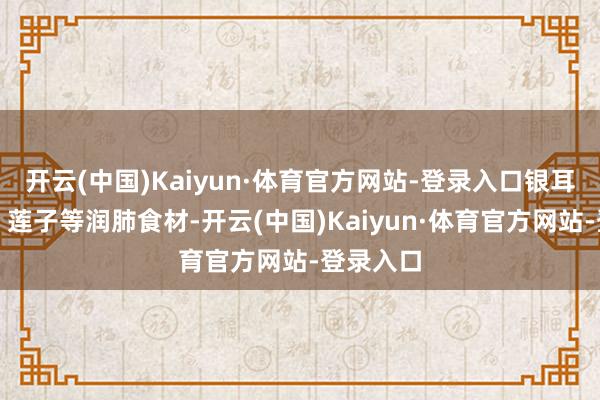开云(中国)Kaiyun·体育官方网站-登录入口银耳、百合、莲子等润肺食材-开云(中国)Kaiyun·体育官方网站-登录入口