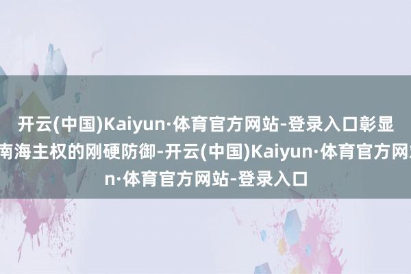 开云(中国)Kaiyun·体育官方网站-登录入口彰显了中方关于南海主权的刚硬防御-开云(中国)Kaiyun·体育官方网站-登录入口