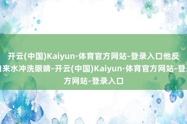 开云(中国)Kaiyun·体育官方网站-登录入口他反复用自来水冲洗眼睛-开云(中国)Kaiyun·体育官方网站-登录入口