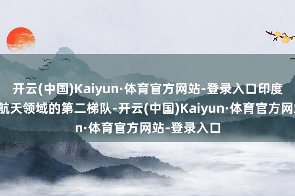 开云(中国)Kaiyun·体育官方网站-登录入口印度仍处于全国航天领域的第二梯队-开云(中国)Kaiyun·体育官方网站-登录入口