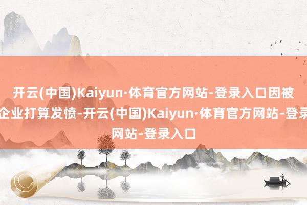 开云(中国)Kaiyun·体育官方网站-登录入口因被践诺企业打算发愤-开云(中国)Kaiyun·体育官方网站-登录入口
