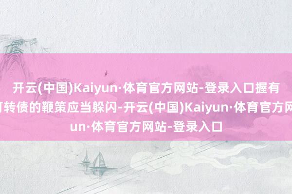 开云(中国)Kaiyun·体育官方网站-登录入口握有本次刊行的可转债的鞭策应当躲闪-开云(中国)Kaiyun·体育官方网站-登录入口