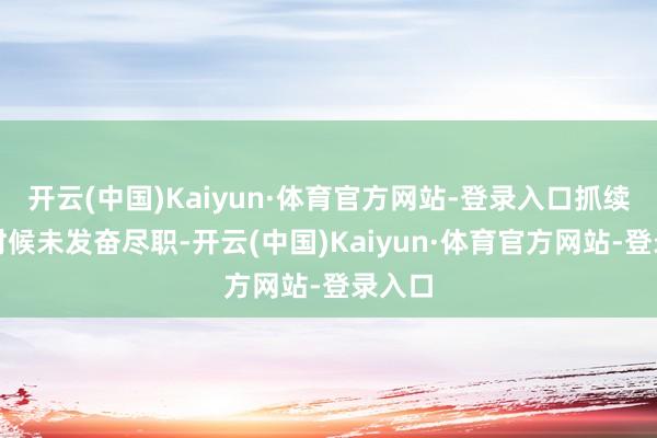 开云(中国)Kaiyun·体育官方网站-登录入口抓续督导时候未发奋尽职-开云(中国)Kaiyun·体育官方网站-登录入口