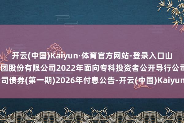 开云(中国)Kaiyun·体育官方网站-登录入口山西焦煤: 山西焦煤动力集团股份有限公司2022年面向专科投资者公开导行公司债券(第一期)2026年付息公告-开云(中国)Kaiyun·体育官方网站-登录入口