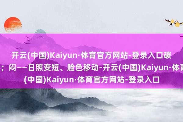 开云(中国)Kaiyun·体育官方网站-登录入口碳水在雅雀无声中加量；闷——日照变短、脸色移动-开云(中国)Kaiyun·体育官方网站-登录入口
