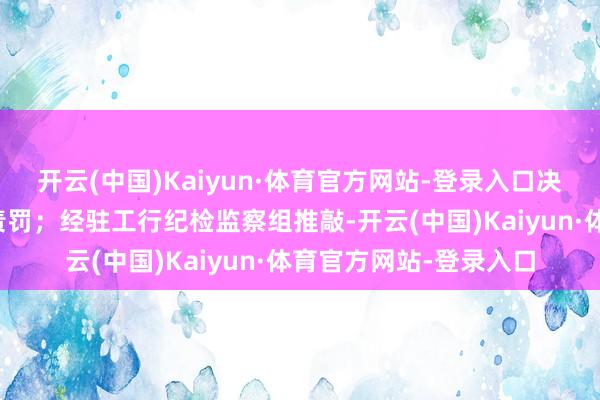 开云(中国)Kaiyun·体育官方网站-登录入口决定予以许海开除党籍责罚；经驻工行纪检监察组推敲-开云(中国)Kaiyun·体育官方网站-登录入口