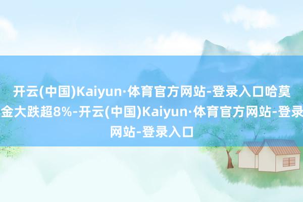 开云(中国)Kaiyun·体育官方网站-登录入口哈莫尼黄金大跌超8%-开云(中国)Kaiyun·体育官方网站-登录入口