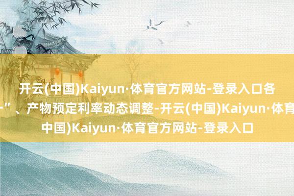 开云(中国)Kaiyun·体育官方网站-登录入口各业务渠谈“报行合一”、产物预定利率动态调整-开云(中国)Kaiyun·体育官方网站-登录入口