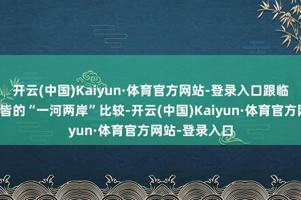 开云(中国)Kaiyun·体育官方网站-登录入口跟临近县市干净整皆的“一河两岸”比较-开云(中国)Kaiyun·体育官方网站-登录入口