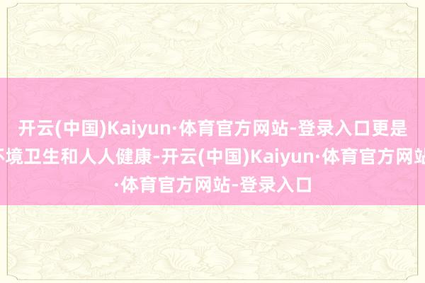 开云(中国)Kaiyun·体育官方网站-登录入口更是为了保险环境卫生和人人健康-开云(中国)Kaiyun·体育官方网站-登录入口