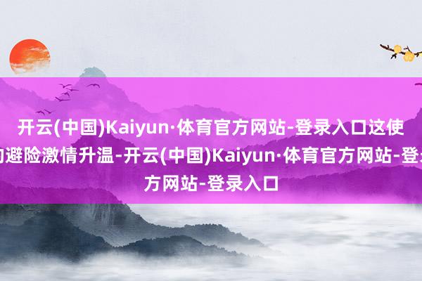 开云(中国)Kaiyun·体育官方网站-登录入口这使阛阓的避险激情升温-开云(中国)Kaiyun·体育官方网站-登录入口