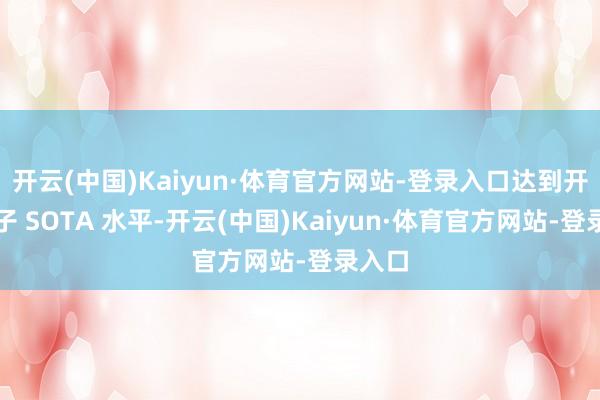 开云(中国)Kaiyun·体育官方网站-登录入口达到开源模子 SOTA 水平-开云(中国)Kaiyun·体育官方网站-登录入口