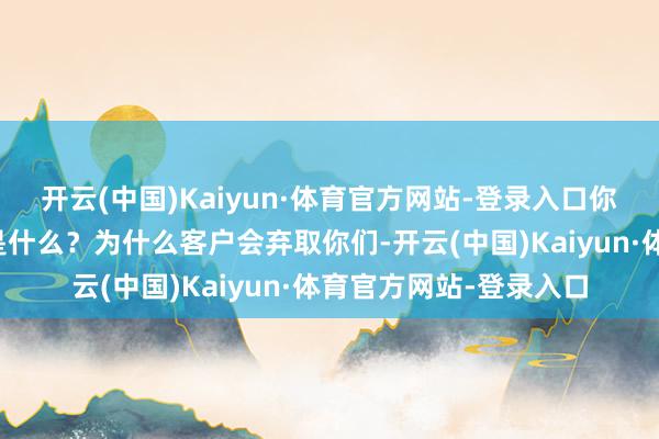 开云(中国)Kaiyun·体育官方网站-登录入口你们真实的中枢竞争力是什么？为什么客户会弃取你们-开云(中国)Kaiyun·体育官方网站-登录入口