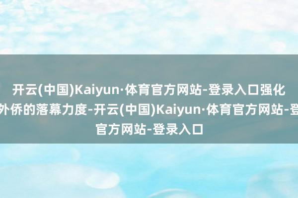 开云(中国)Kaiyun·体育官方网站-登录入口强化对非法外侨的落幕力度-开云(中国)Kaiyun·体育官方网站-登录入口
