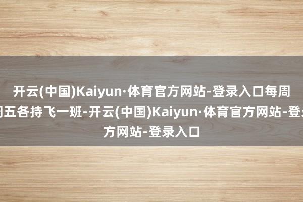 开云(中国)Kaiyun·体育官方网站-登录入口每周一、周五各持飞一班-开云(中国)Kaiyun·体育官方网站-登录入口