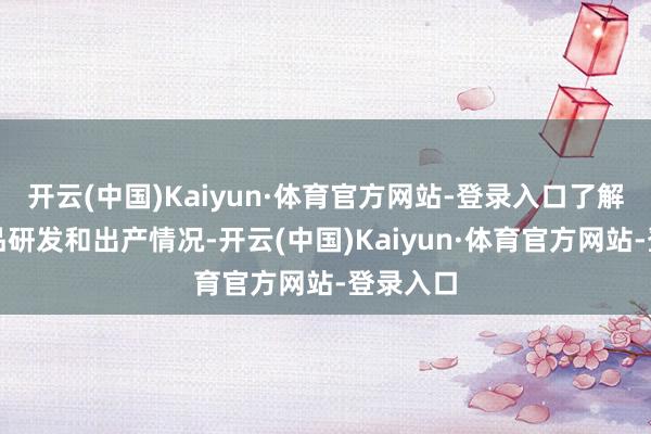 开云(中国)Kaiyun·体育官方网站-登录入口了解企业居品研发和出产情况-开云(中国)Kaiyun·体育官方网站-登录入口
